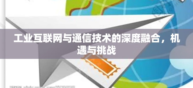 工业互联网与通信技术的深度融合，机遇与挑战