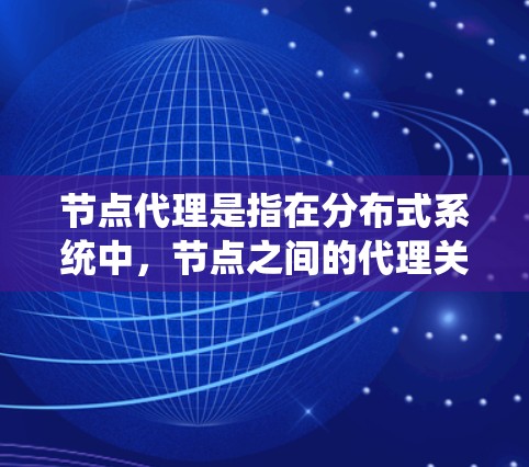 节点代理是指在分布式系统中，节点之间的代理关系，其功能通常涉及数据同步、访问、协调、任务分配和资源管理。以下是对节点代理的详细解释