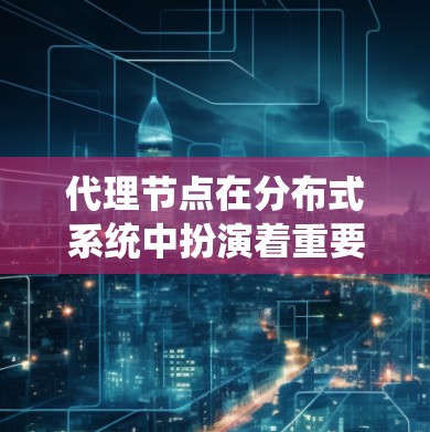 代理节点在分布式系统中扮演着重要角色，通过中间化处理请求并管理连接。分享代理节点的具体含义和方法取决于使用场景。以下是一些可能的情况和解决方案