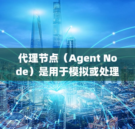 代理节点（Agent Node）是用于模拟或处理网络代理功能的设备，广泛应用于测试、开发和管理网络系统。以下是代理节点的详细介绍