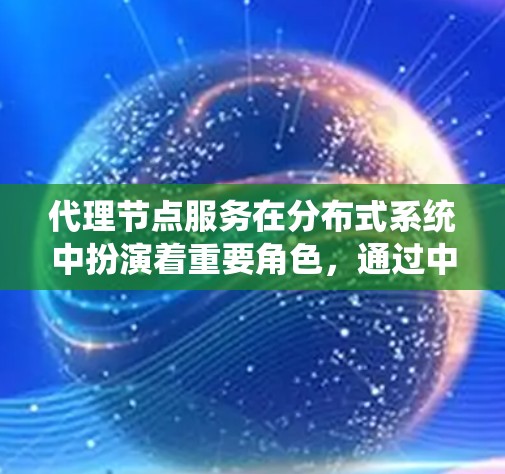 代理节点服务在分布式系统中扮演着重要角色，通过中间化数据传输和处理，提高了系统的灵活性和性能。以下是对代理节点服务的详细总结