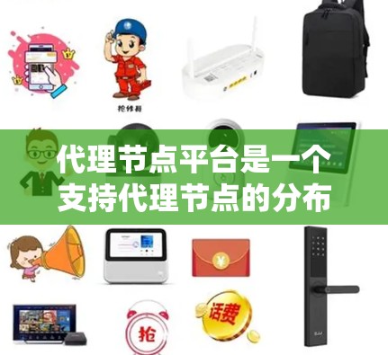 代理节点平台是一个支持代理节点的分布式系统或平台，旨在管理这些节点以提供服务和功能，以支持分布式环境中的高效和安全的系统运行。以下是对代理节点平台的详细说明
