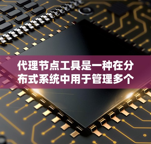 代理节点工具是一种在分布式系统中用于管理多个端点的工具，通过一个节点（代理节点）自动控制这些端点，从而提高系统的效率和安全性。以下是对代理节点工具的详细分析和总结
