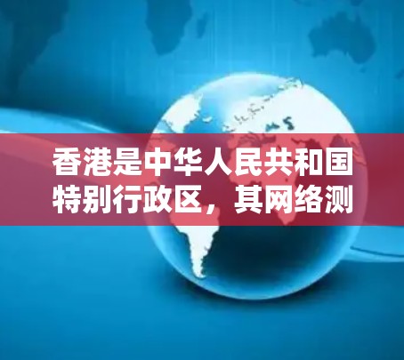 香港是中华人民共和国特别行政区，其网络测试和性能评估也是按照相关标准和规定进行的。香港的网络测试主要涉及以下几个方面