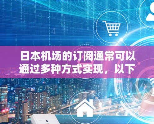 日本机场的订阅通常可以通过多种方式实现，以下是一些常见的订阅方式和建议