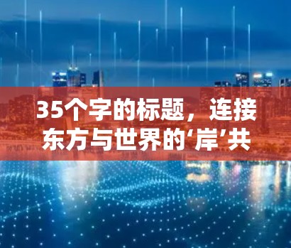 35个字的标题，连接东方与世界的‘岸’共筑人类命运共同体