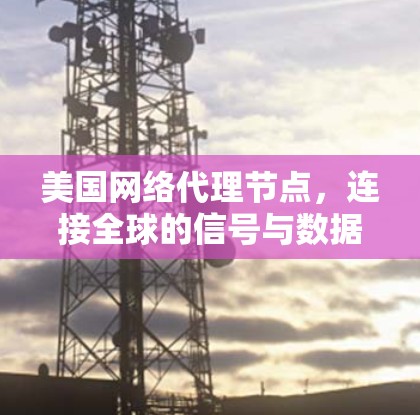 美国网络代理节点，连接全球的信号与数据