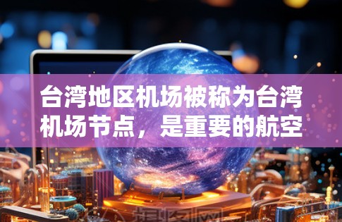 台湾地区机场被称为台湾机场节点，是重要的航空枢纽，连接大陆和台湾之间的交通。以下是几个主要的台湾机场节点