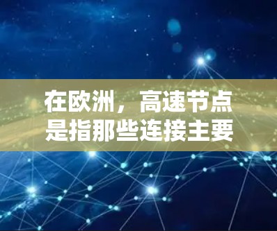 在欧洲，高速节点是指那些连接主要城市或国家之间的高速公路或铁路枢纽。这些节点通常位于欧洲的首都或经济中心，同时也是交通网络的重要枢纽。以下是一些欧洲的主要高速节点