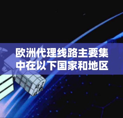 欧洲代理线路主要集中在以下国家和地区，这些国家和地区的代理公司通常提供软件、技术咨询、IT服务等专业代理。以下是这些欧洲主要代理公司的信息