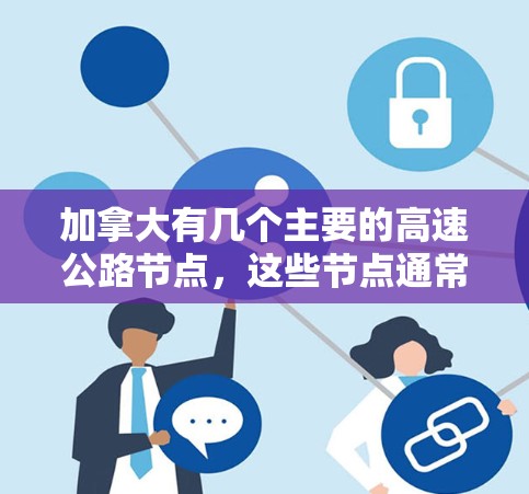 加拿大有几个主要的高速公路节点，这些节点通常被称为高速节点或高速公路出口。以下是加拿大主要的高速节点及其特点