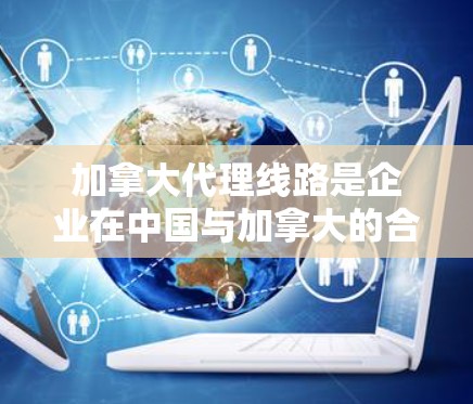 加拿大代理线路是企业在中国与加拿大的合作的重要工具之一。加拿大有很多专业的代理公司、服务提供商和在线客服，能够帮助中国企业进行市场推广、销售维护、客户管理等。以下是一些主要的加拿大代理线路类型和服务