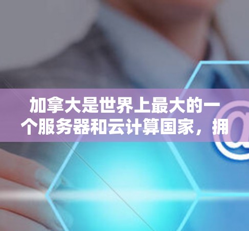 加拿大是世界上最大的一个服务器和云计算国家，拥有来自多国的服务器节点和提供全球范围内的云服务。以下是加拿大的一些主要服务器节点和云服务提供商