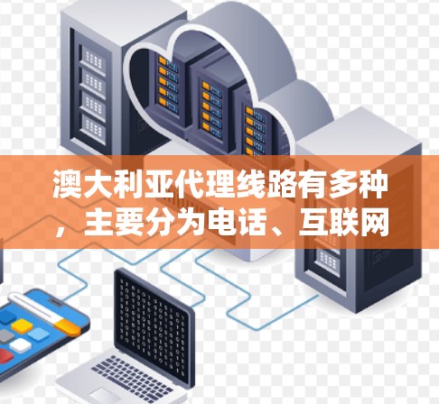 澳大利亚代理线路有多种，主要分为电话、互联网和在线平台等。以下是关于澳大利亚代理线路的一些详细信息