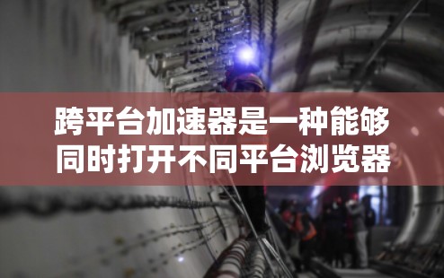 跨平台加速器是一种能够同时打开不同平台浏览器和网站的功能，帮助用户减少切换时间和广告问题。以下是关于跨平台加速器的详细分析