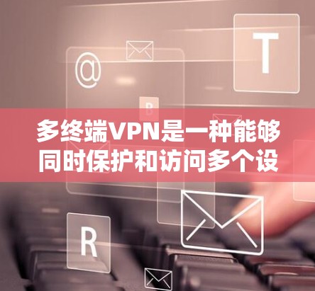 多终端VPN是一种能够同时保护和访问多个设备、端口或服务器的VPN产品，适合需要同时管理多个设备或端口的用户。以下是详细的使用步骤和注意事项