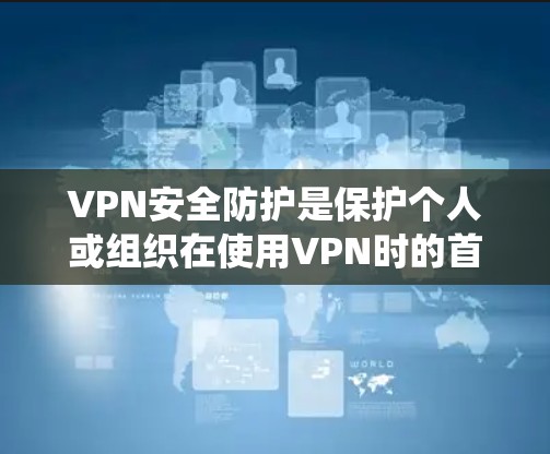 VPN安全防护是保护个人或组织在使用VPN时的首要任务。以下是一个系统化的总结和建议