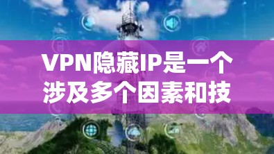 VPN隐藏IP是一个涉及多个因素和技术的复杂系统，以下是一些关键点的总结