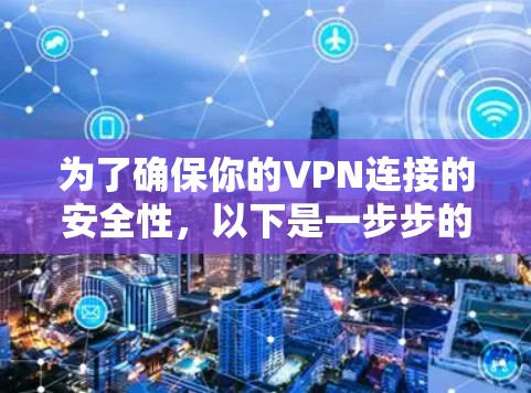 为了确保你的VPN连接的安全性，以下是一步步的建议