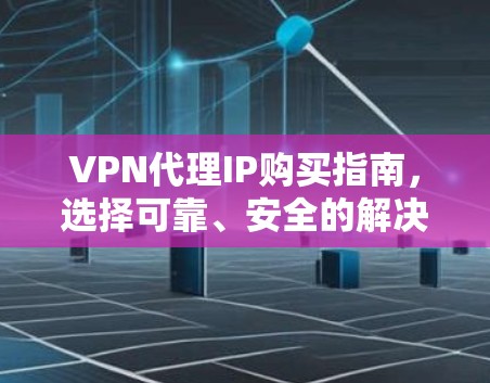 VPN代理IP购买指南，选择可靠、安全的解决方案