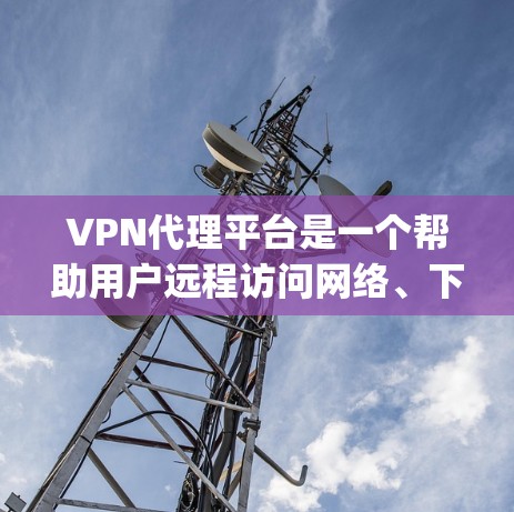 VPN代理平台是一个帮助用户远程访问网络、下载内容或分享资源的工具。以下是几个 commonly used VPN代理平台，并提供一些基本的使用方法和注意事项