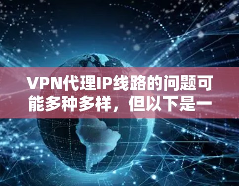 VPN代理IP线路的问题可能多种多样，但以下是一些常见的问题和解决方案