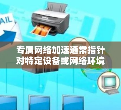 专属网络加速通常指针对特定设备或网络环境的网络加速软件或功能。以下是一些可能涉及的方面和步骤