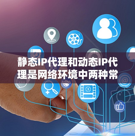 静态IP代理和动态IP代理是网络环境中两种常用的网络代理类型，分别在稳定性和响应速度方面各有特点。以下是它们的主要区别和应用