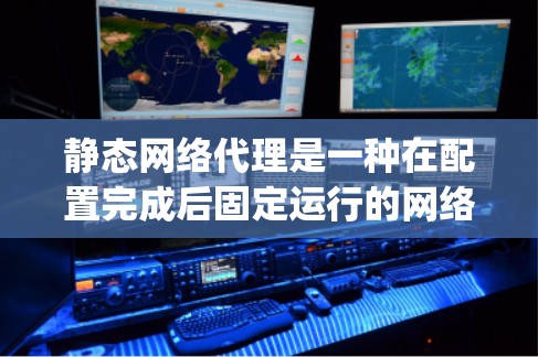 静态网络代理是一种在配置完成后固定运行的网络服务，它们无法在运行时响应请求，导致性能下降和难以维护。以下是(static network proxy)的一些关键点，帮助你更好地理解该主题