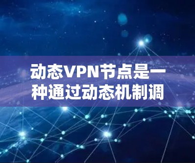 动态VPN节点是一种通过动态机制调整和管理VPN连接和访问的网络节点，旨在提供灵活的访问模式和高效的网络访问体验。以下是关于动态VPN节点的详细总结