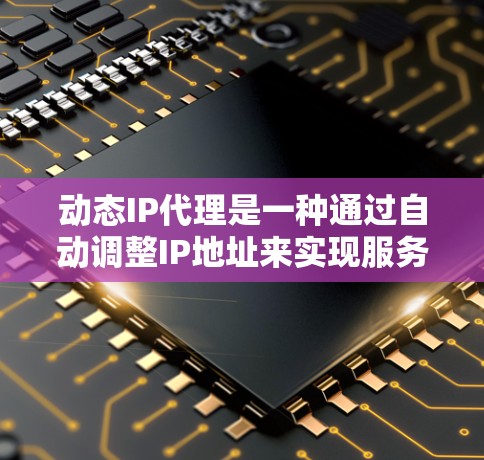 动态IP代理是一种通过自动调整IP地址来实现服务器间移动或网络测试的技术。它能够根据需要自动切换IP地址，提供高效、安全的网络访问。以下是动态IP代理的详细说明