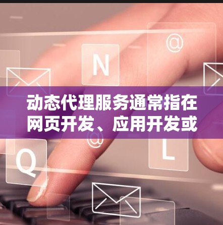 动态代理服务通常指在网页开发、应用开发或云服务中用于管理动态内容的代理，能够根据需要自动调整服务流程和响应用户请求。以下是关于动态代理服务的一些基本信息和特点