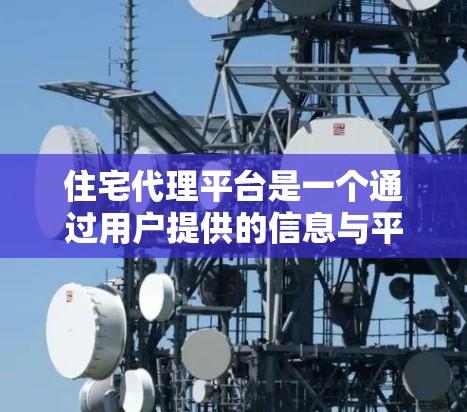 住宅代理平台是一个通过用户提供的信息与平台匹配到合适的 house的过程，旨在帮助用户找到适合他们生活方式和需求的房屋。以下是该平台的详细介绍
