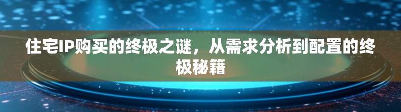 住宅IP购买的终极之谜，从需求分析到配置的终极秘籍