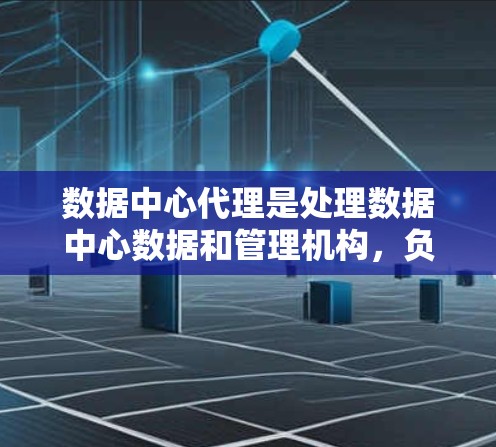 数据中心代理是处理数据中心数据和管理机构，负责从数据中心中提取和管理数据，确保数据安全和隐私，优化数据中心运营。以下是关于数据中心代理的详细解析