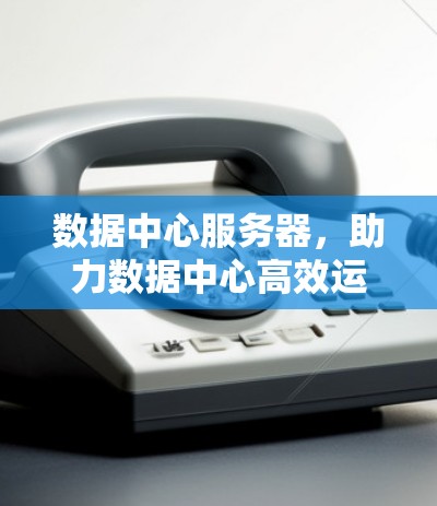 数据中心服务器，助力数据中心高效运行的底层支撑