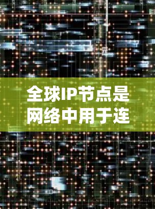 全球IP节点是网络中用于连接不同国家和地区计算机的国际互联网节点。这些节点通过统一的IP地址和通信协议，实现全球范围内的通信和数据传输。以下是关于全球IP节点的详细分析