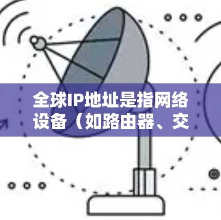 全球IP地址是指网络设备（如路由器、交换机等）连接到互联网的唯一标识符。这些IP地址由国家和地区的网络运营商使用，分为基于运营商、基于地区或基于设备的分类
