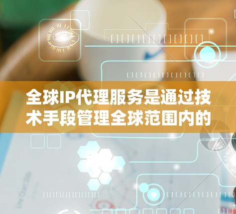全球IP代理服务是通过技术手段管理全球范围内的网络设备，实现对特定IP地址的访问和管理。以下是对该主题的总结和详细分析