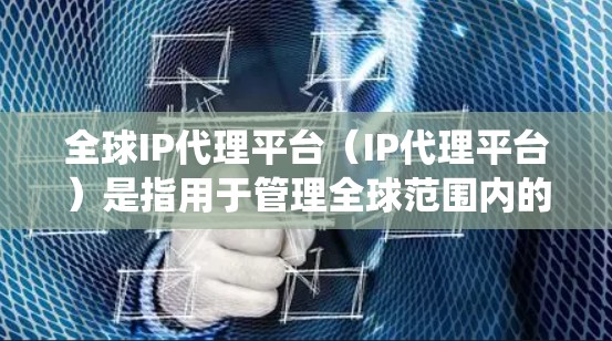 全球IP代理平台（IP代理平台）是指用于管理全球范围内的IP地址的软件或系统。这些平台通常具备以下功能和特性