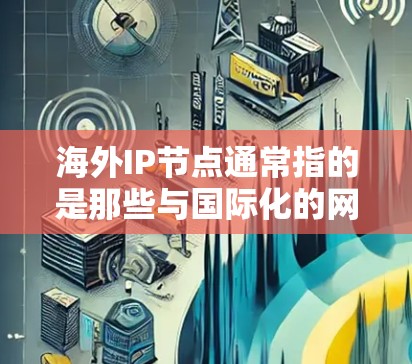 海外IP节点通常指的是那些与国际化的网络或数据中心相关的服务器，这些服务器可能位于海外或本地，但需要与本地服务器共享相同的IP地址。以下是一些与海外IP节点相关的含义和解决方案