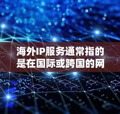 海外IP服务通常指的是在国际或跨国的网络环境中使用的IP地址。这些IP地址可能涉及以下几个方面