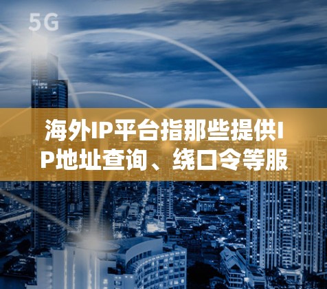海外IP平台指那些提供IP地址查询、绕口令等服务的网站或工具。以下是一些常见的海外IP平台及其特点