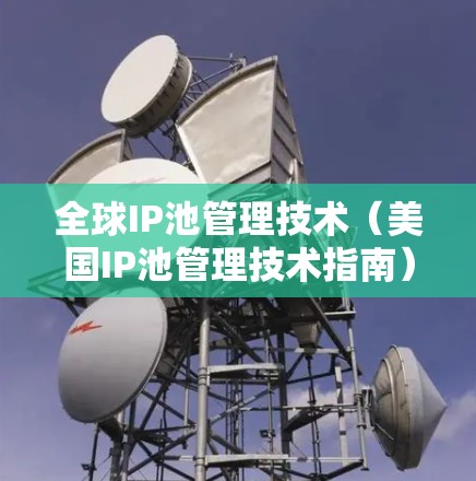 全球IP池管理技术（美国IP池管理技术指南）