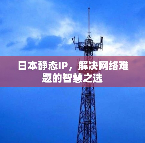 日本静态IP，解决网络难题的智慧之选