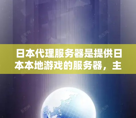 日本代理服务器是提供日本本地游戏的服务器，主要针对N6、N7、N8、N9、N11、N12等游戏平台。以下是关于日本代理服务器的详细介绍