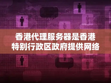 香港代理服务器是香港特别行政区政府提供网络服务的服务器，主要服务于香港的互联网基础设施。以下是对香港代理服务器的详细分析