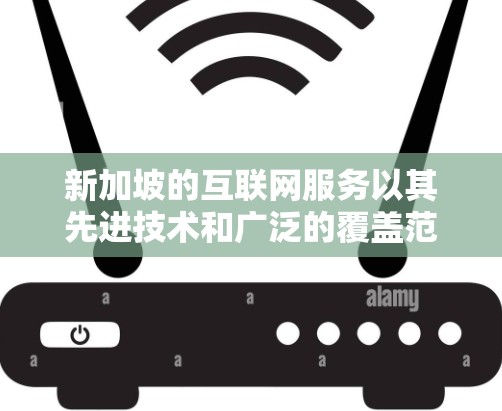 新加坡的互联网服务以其先进技术和广泛的覆盖范围而闻名。以下是关于新加坡互联网服务的详细解答