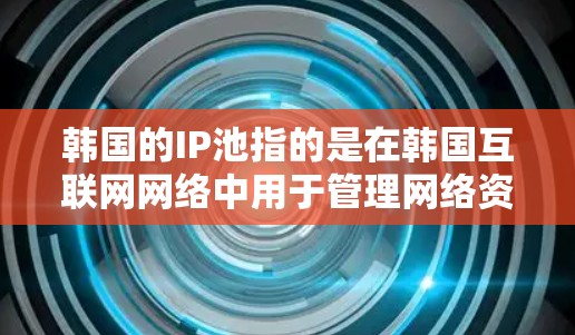 韩国的IP池指的是在韩国互联网网络中用于管理网络资源的一部分工具，主要用于存储、管理、分配和删除IP地址。韩国的互联网发展相对独立，近年来在互联网服务上投入了一些资源，特别是在移动互联网方面