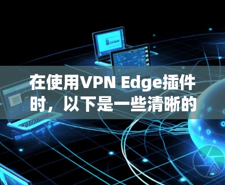 在使用VPN Edge插件时，以下是一些清晰的步骤和指南，帮助您顺利操作